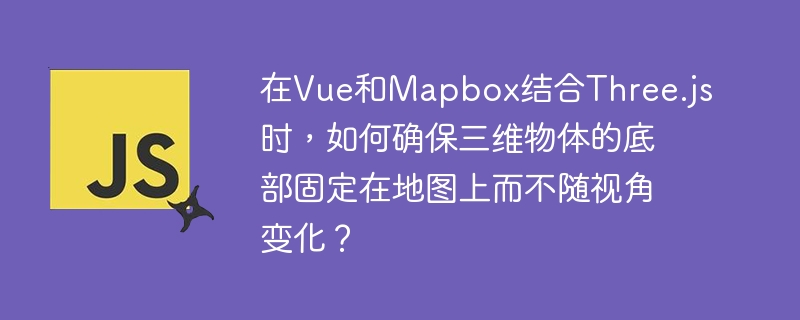 在Vue和Mapbox结合Three.js时，如何确保三维物体的底部固定在地图上而不随视角变化？