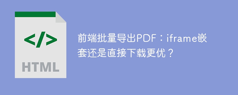 前端批量导出PDF：iframe嵌套还是直接下载更优？
