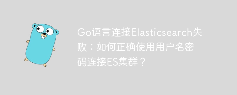 Go语言连接Elasticsearch失败:如何正确使用用户名密码连接ES集群?
