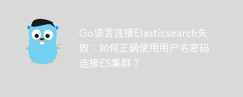 Go语言连接Elasticsearch失败：如何正确使用用户名密码连接ES集群？