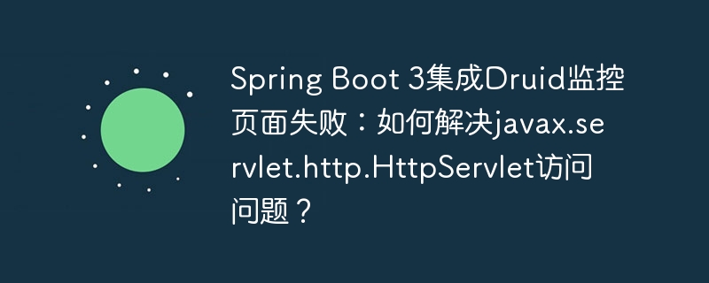 Spring Boot 3集成Druid监控页面失败：如何解决javax.servlet.http.HttpServlet访问问题？