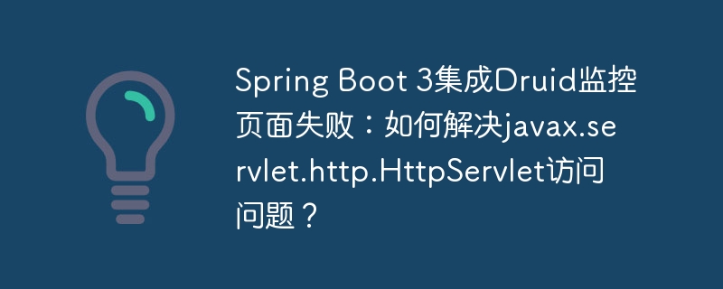 Spring Boot 3集成Druid监控页面失败：如何解决javax.servlet.http.HttpServlet访问问题？