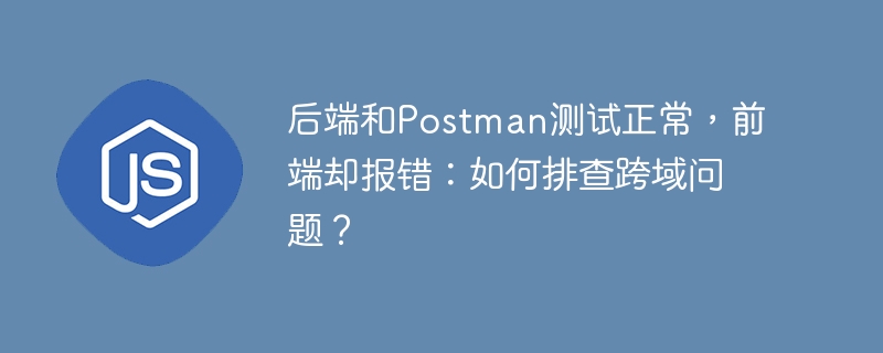 后端和Postman测试正常,前端却报错:如何排查跨域问题?