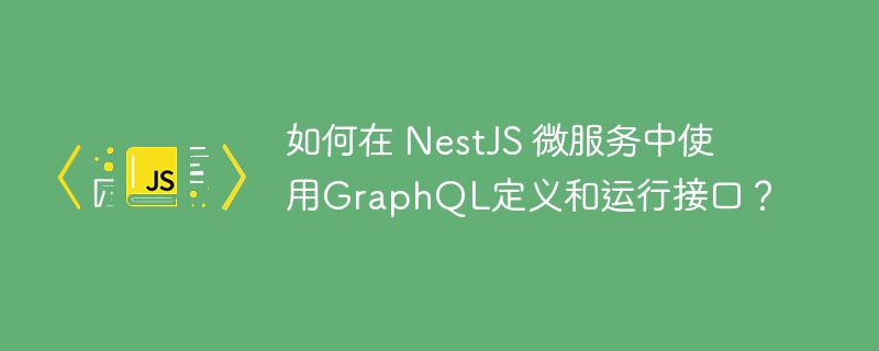 如何在 NestJS 微服务中使用GraphQL定义和运行接口？