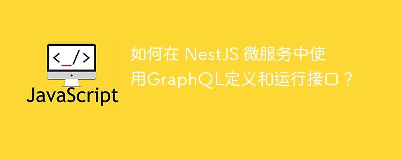 如何在 NestJS 微服务中使用GraphQL定义和运行接口？