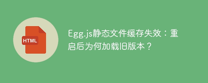 Egg.js静态文件缓存失效：重启后为何加载旧版本？
