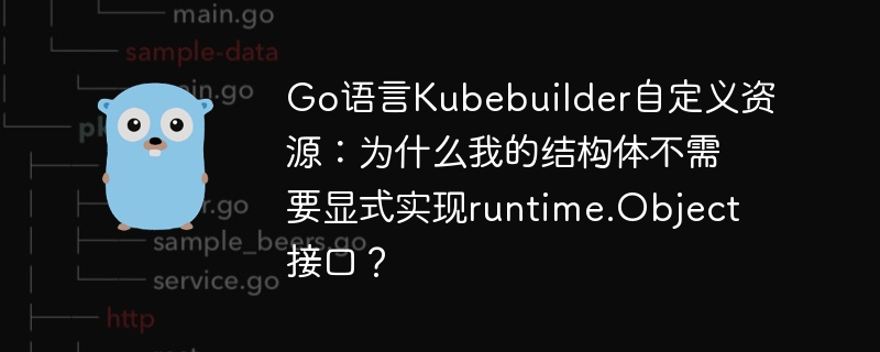 Go语言Kubebuilder自定义资源：为什么我的结构体不需要显式实现runtime.Object接口？