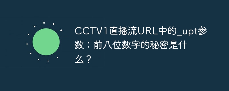 CCTV1直播流URL中的_upt参数：前八位数字的秘密是什么？