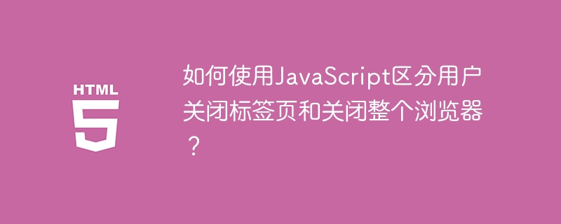 如何使用JavaScript区分用户关闭标签页和关闭整个浏览器？