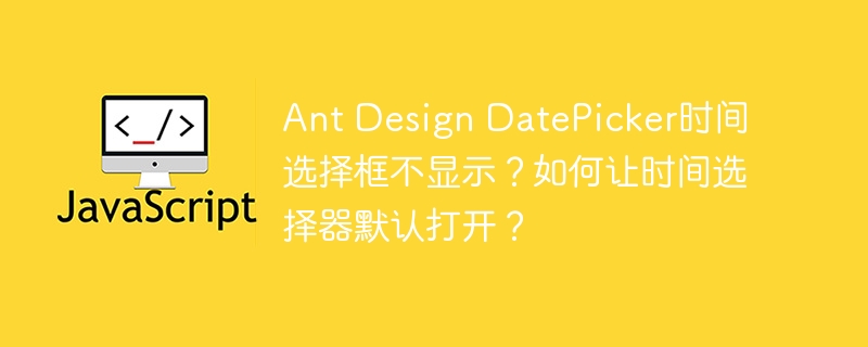 Ant Design DatePicker时间选择框不显示？如何让时间选择器默认打开？
