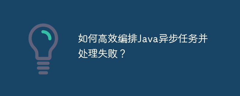 如何高效编排Java异步任务并处理失败？