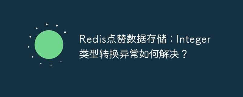 Redis点赞数据存储:Integer类型转换异常如何解决?