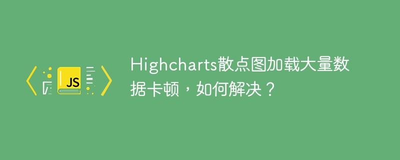 Highcharts散点图加载大量数据卡顿，如何解决？