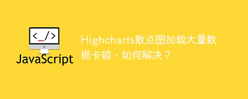 Highcharts散点图加载大量数据卡顿，如何解决？