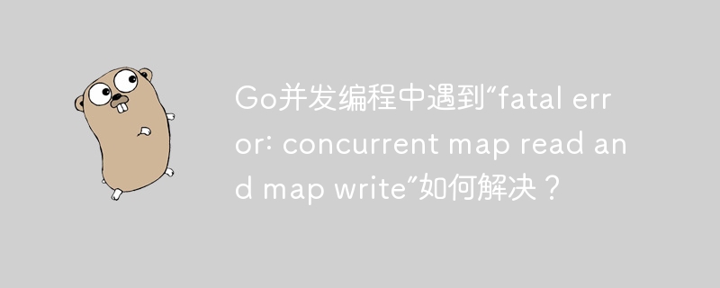 Go并发编程中遇到“fatal error: concurrent map read and map write”如何解决？