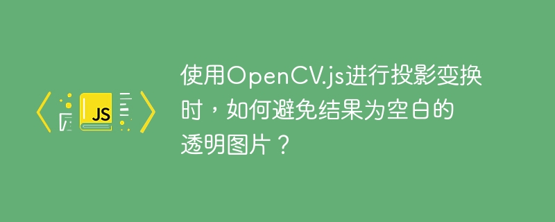 使用OpenCV.js进行投影变换时，如何避免结果为空白的透明图片？