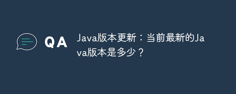 Java版本更新：当前最新的Java版本是多少？
