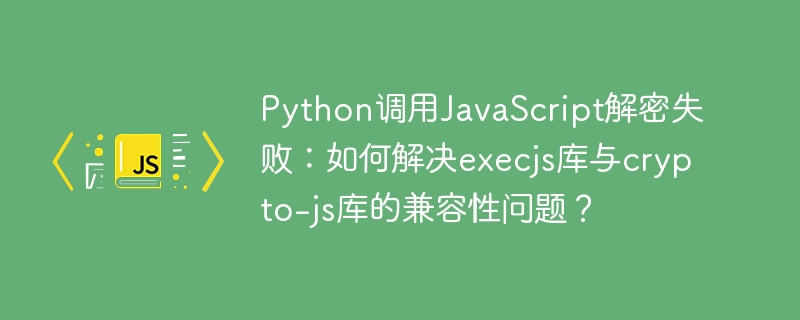 Python调用JavaScript解密失败：如何解决execjs库与crypto-js库的兼容性问题？