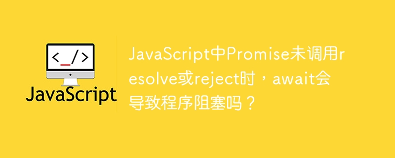 JavaScript中Promise未调用resolve或reject时，await会导致程序阻塞吗？