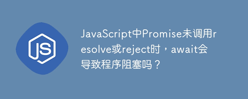 JavaScript中Promise未调用resolve或reject时，await会导致程序阻塞吗？