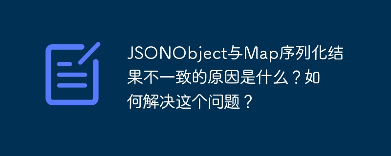 JSONObject与Map序列化结果不一致的原因是什么？如何解决这个问题？