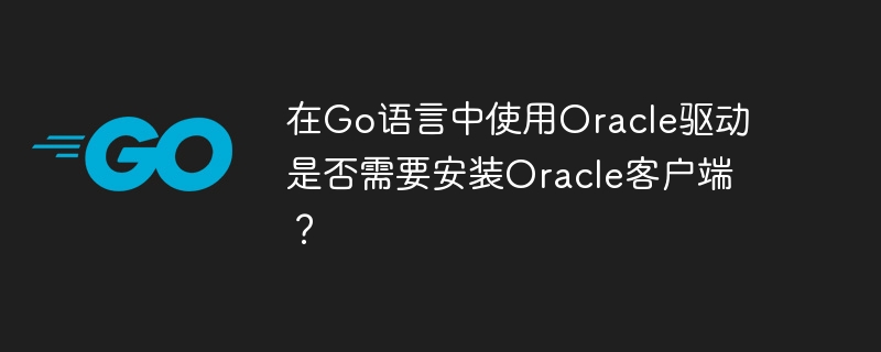 在Go语言中使用Oracle驱动是否需要安装Oracle客户端？