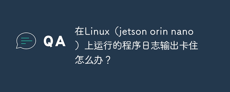 在Linux（jetson orin nano）上运行的程序日志输出卡住怎么办？