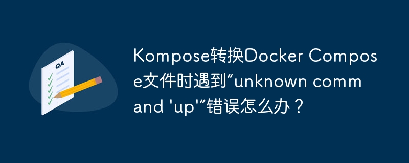 Kompose转换Docker Compose文件时遇到“unknown command 'up'”错误怎么办?