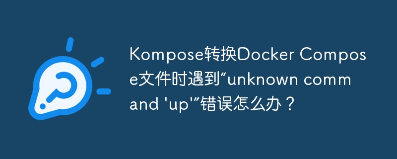 Kompose转换Docker Compose文件时遇到“unknown command 'up'”错误怎么办？