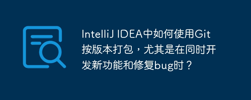 IntelliJ IDEA中如何使用Git按版本打包，尤其是在同时开发新功能和修复bug时？