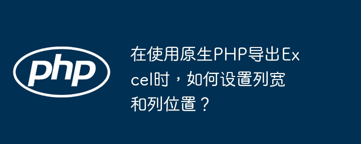 在使用原生PHP导出Excel时，如何设置列宽和列位置？