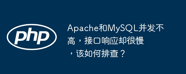 Apache和MySQL并发低但接口慢，排查攻略