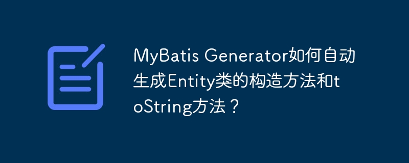 MyBatis Generator如何自动生成Entity类的构造方法和toString方法？