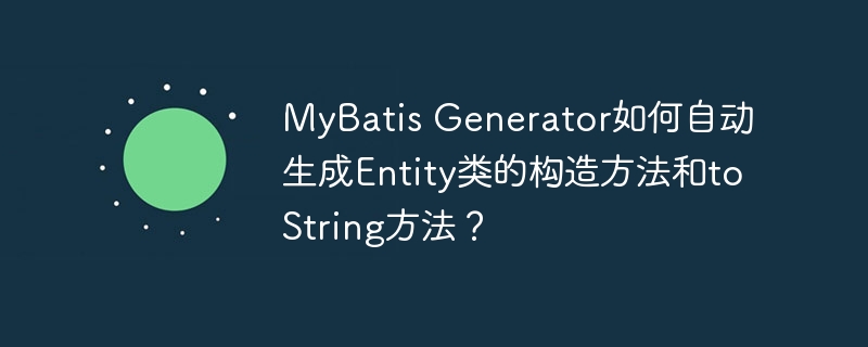 MyBatisGenerator自动生成Entity类构造及toString方法攻略