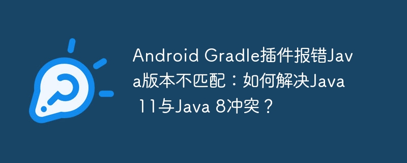 AndroidGradle插件报错解决：Java11与Java8冲突处理
