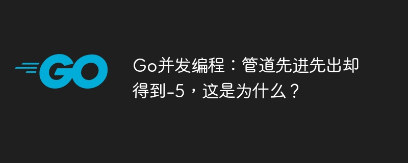 Go并发编程：管道FIFO却得到-5的原因揭秘