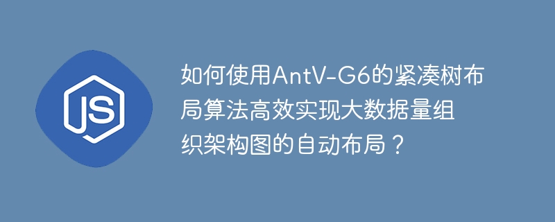 如何使用AntV-G6的紧凑树布局算法高效实现大数据量组织架构图的自动布局？