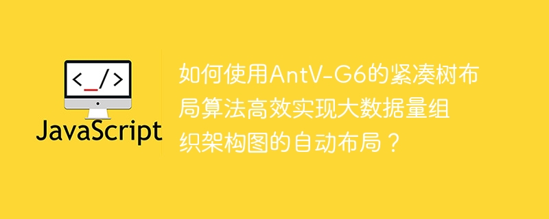 AntV-G6紧凑树布局，助力大数据量组织架构图高效布局