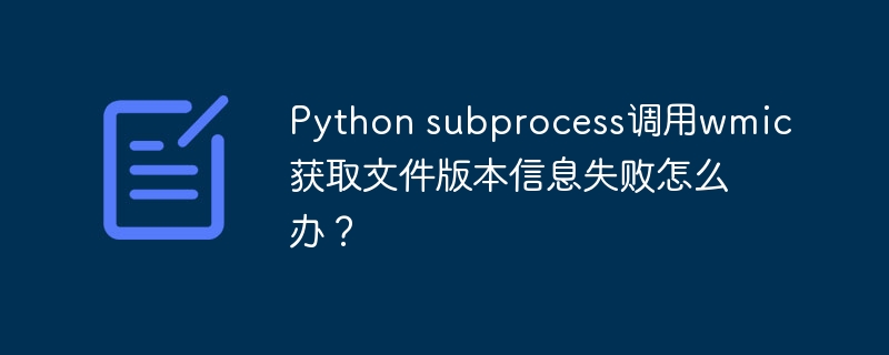 Pythonsubprocess调用wmic获取文件版本失败的解决方案