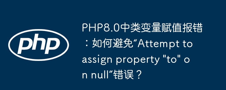 PHP8.0类变量赋值报错？教你避免“Attempttoassignproperty'to'onnull”
