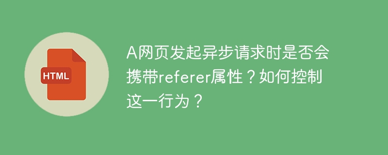 A网页发起异步请求时是否会携带referer属性？如何控制这一行为？
