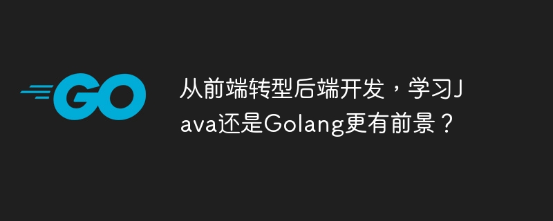 从前端转型后端开发，学习Java还是Golang更有前景？