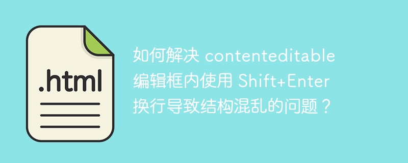 如何解决 contenteditable 编辑框内使用 Shift+Enter 换行导致结构混乱的问题？