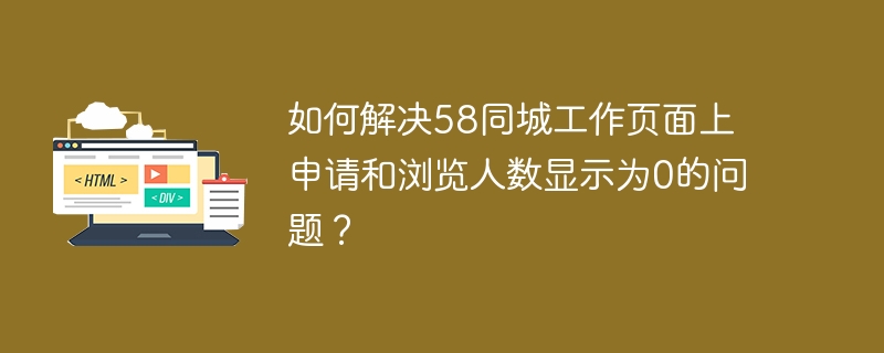 58同城工作页面BUG解决：申请和浏览人数显示为0的处理方法
