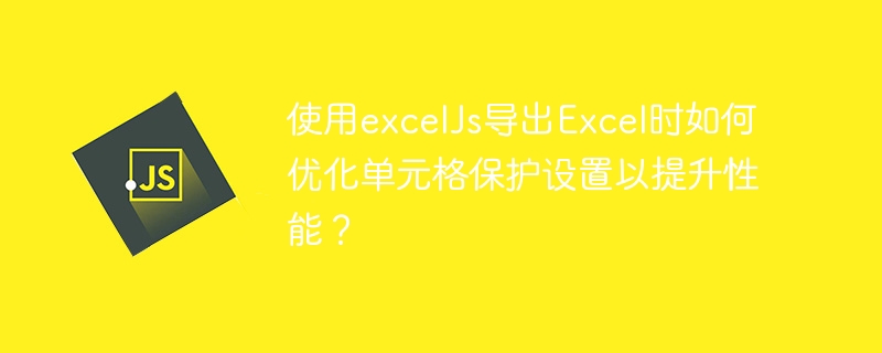 使用excelJs导出Excel时如何优化单元格保护设置以提升性能？