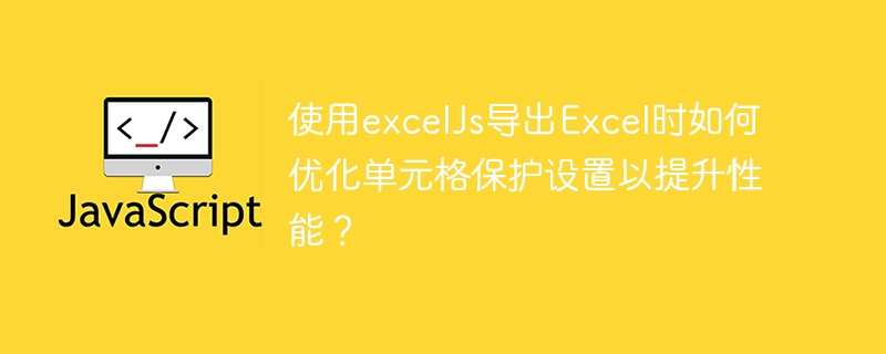 使用ExcelJs导出Excel时，如何优化单元格保护设置提升性能？