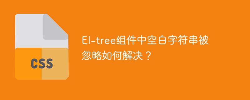 El-tree组件中空白字符串被忽略如何解决?