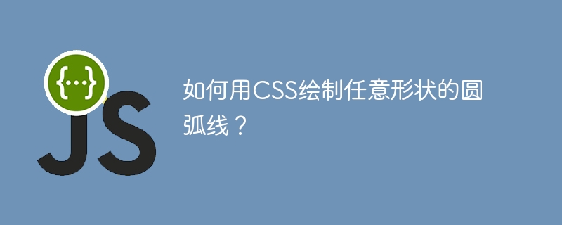 如何用CSS绘制任意形状的圆弧线?