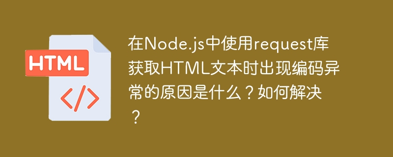 在Node.js中使用request库获取HTML文本时出现编码异常的原因是什么?如何解决?