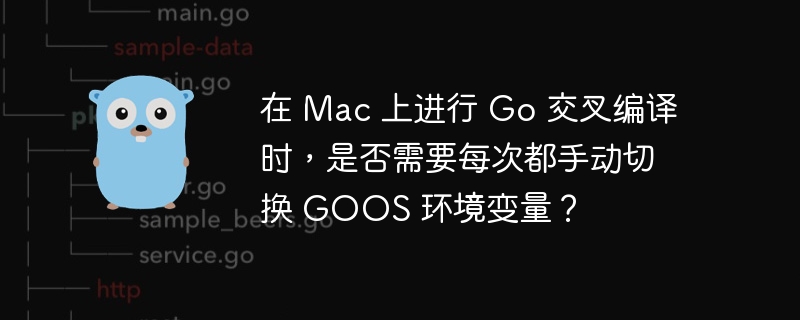 在 Mac 上进行 Go 交叉编译时，是否需要每次都手动切换 GOOS 环境变量？